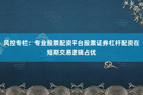 风控专栏：专业股票配资平台股票证券杠杆配资在短期交易逻辑占优