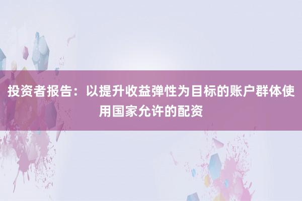 投资者报告：以提升收益弹性为目标的账户群体使用国家允许的配资