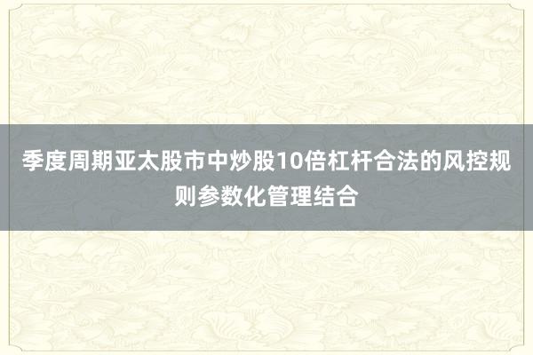 季度周期亚太股市中炒股10倍杠杆合法的风控规则参数化管理结合