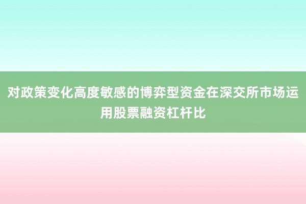 对政策变化高度敏感的博弈型资金在深交所市场运用股票融资杠杆比