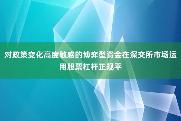对政策变化高度敏感的博弈型资金在深交所市场运用股票杠杆正规平