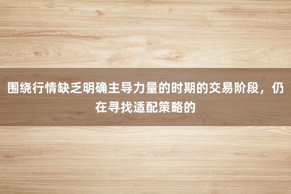 围绕行情缺乏明确主导力量的时期的交易阶段，仍在寻找适配策略的