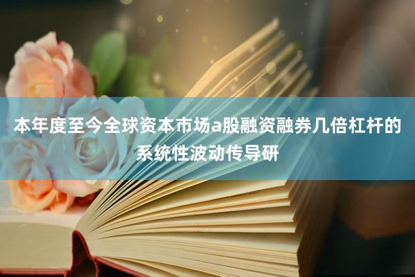 本年度至今全球资本市场a股融资融券几倍杠杆的系统性波动传导研