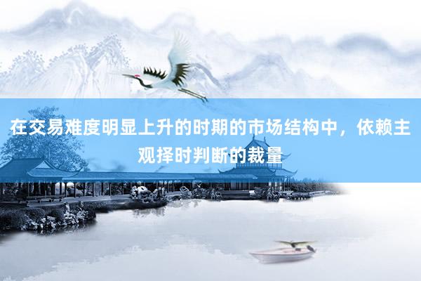 在交易难度明显上升的时期的市场结构中，依赖主观择时判断的裁量