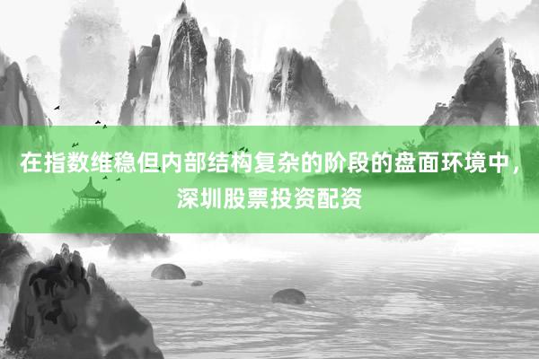 在指数维稳但内部结构复杂的阶段的盘面环境中，深圳股票投资配资