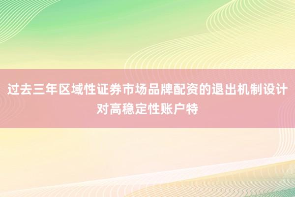 过去三年区域性证券市场品牌配资的退出机制设计对高稳定性账户特