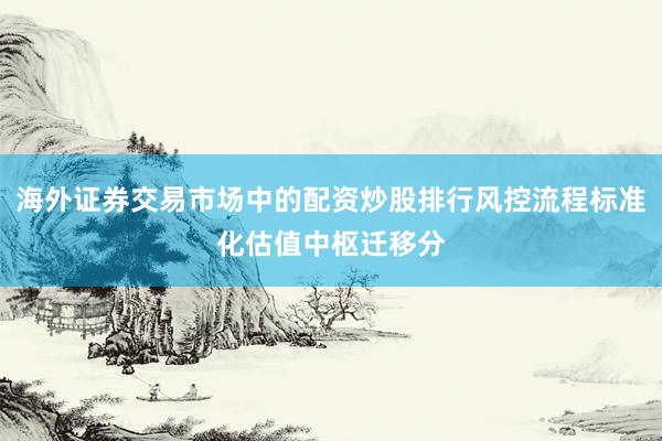 海外证券交易市场中的配资炒股排行风控流程标准化估值中枢迁移分