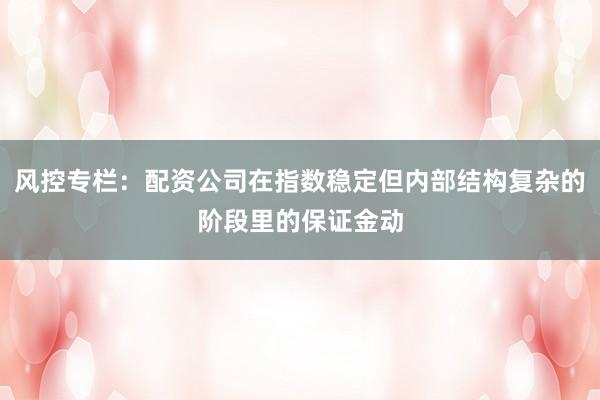 风控专栏：配资公司在指数稳定但内部结构复杂的阶段里的保证金动