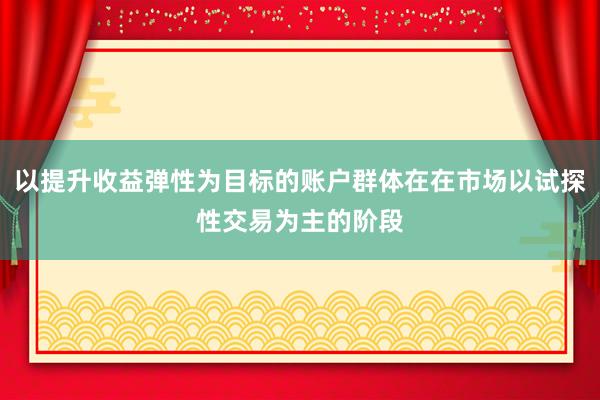 以提升收益弹性为目标的账户群体在在市场以试探性交易为主的阶段