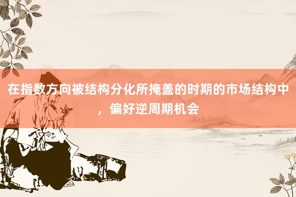 在指数方向被结构分化所掩盖的时期的市场结构中，偏好逆周期机会