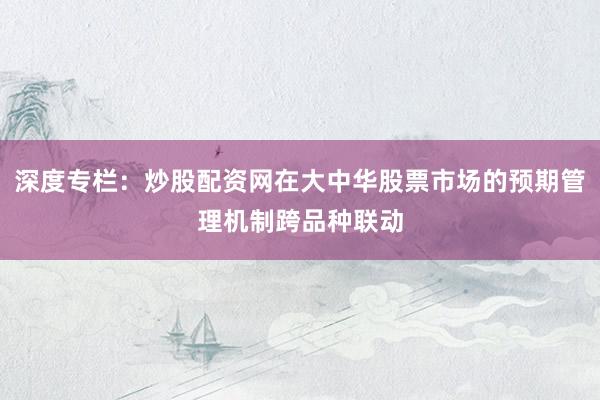 深度专栏：炒股配资网在大中华股票市场的预期管理机制跨品种联动