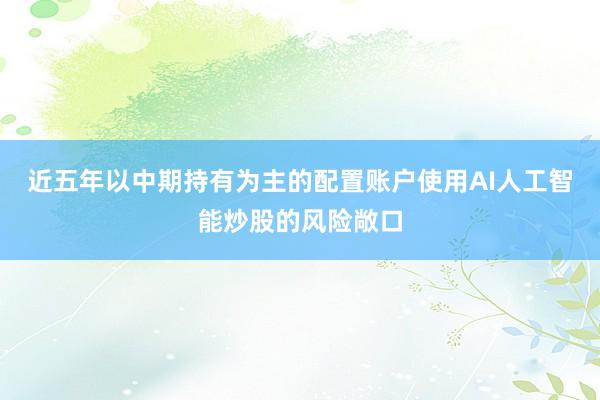 近五年以中期持有为主的配置账户使用AI人工智能炒股的风险敞口