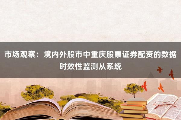 市场观察：境内外股市中重庆股票证券配资的数据时效性监测从系统