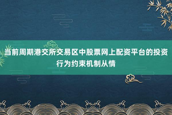 当前周期港交所交易区中股票网上配资平台的投资行为约束机制从情