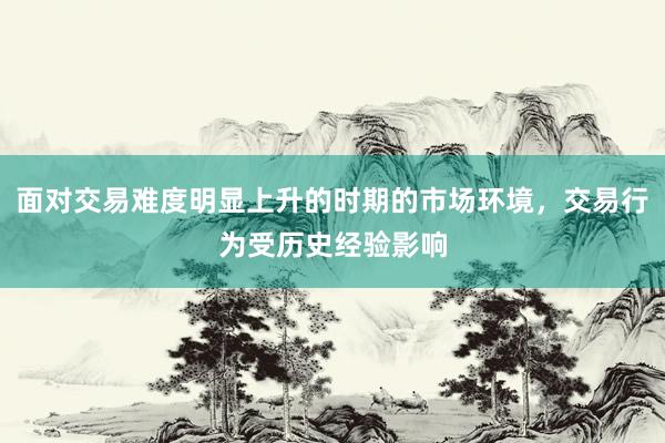 面对交易难度明显上升的时期的市场环境，交易行为受历史经验影响