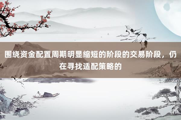 围绕资金配置周期明显缩短的阶段的交易阶段，仍在寻找适配策略的