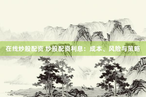 在线炒股配资 炒股配资利息：成本、风险与策略