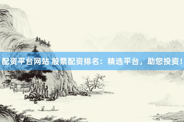 配资平台网站 股票配资排名：精选平台，助您投资！