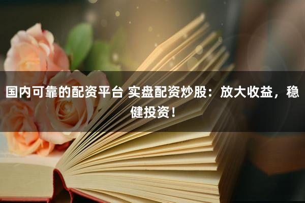 国内可靠的配资平台 实盘配资炒股：放大收益，稳健投资！
