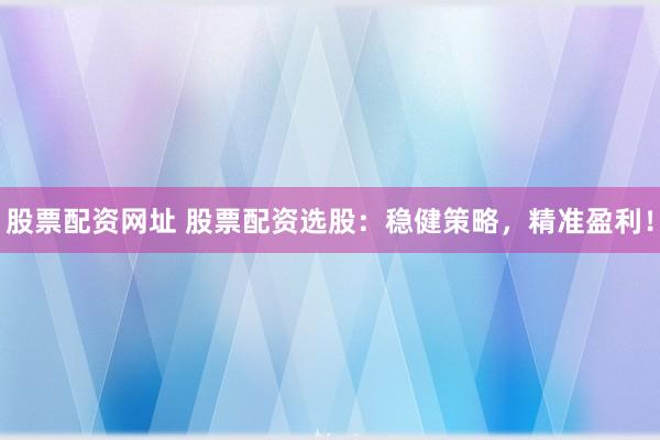 股票配资网址 股票配资选股：稳健策略，精准盈利！