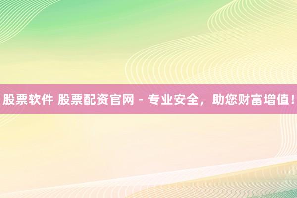 股票软件 股票配资官网 - 专业安全，助您财富增值！