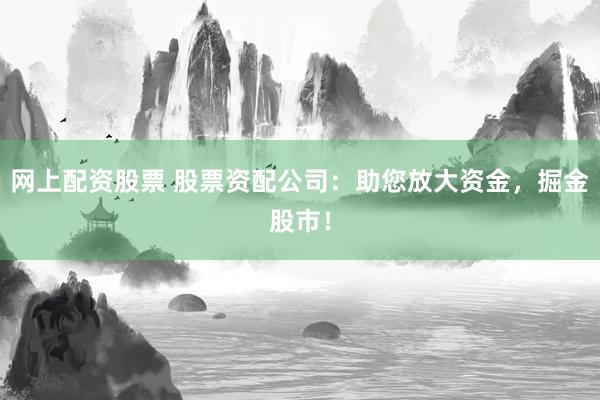 网上配资股票 股票资配公司:助您放大资金,掘金股市!
