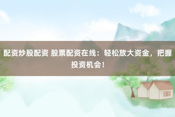 配资炒股配资 股票配资在线：轻松放大资金，把握投资机会！