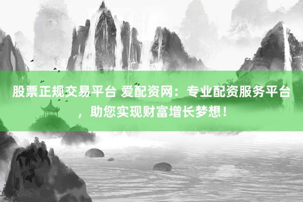 股票正规交易平台 爱配资网：专业配资服务平台，助您实现财富增长梦想！