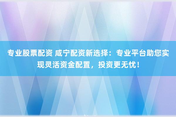 专业股票配资 咸宁配资新选择：专业平台助您实现灵活资金配置，投资更无忧！