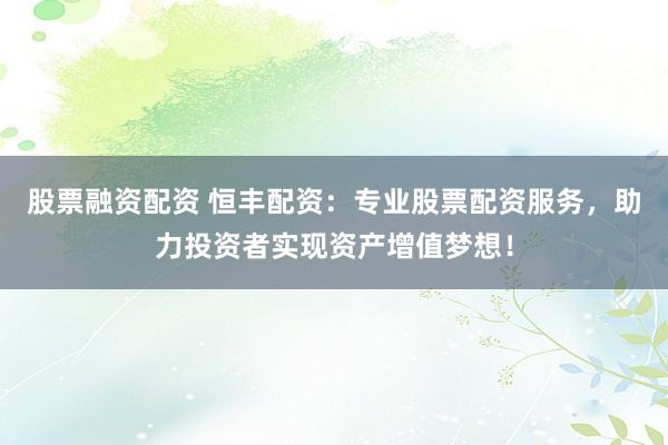 股票融资配资 恒丰配资：专业股票配资服务，助力投资者实现资产增值梦想！
