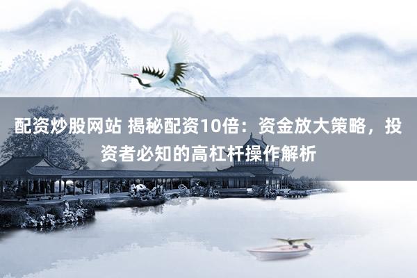 配资炒股网站 揭秘配资10倍：资金放大策略，投资者必知的高杠杆操作解析