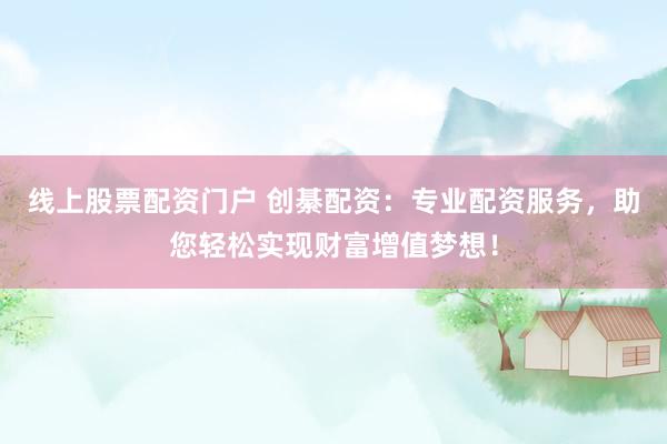 线上股票配资门户 创綦配资：专业配资服务，助您轻松实现财富增值梦想！