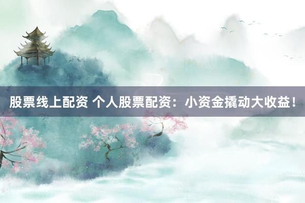 股票线上配资 个人股票配资:小资金撬动大收益!