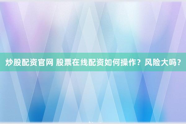 炒股配资官网 股票在线配资如何操作？风险大吗？