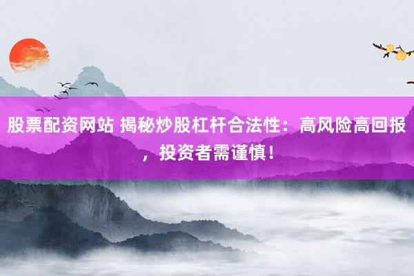 股票配资网站 揭秘炒股杠杆合法性：高风险高回报，投资者需谨慎！