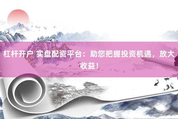 杠杆开户 实盘配资平台：助您把握投资机遇，放大收益！