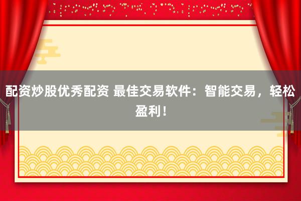 配资炒股优秀配资 最佳交易软件：智能交易，轻松盈利！