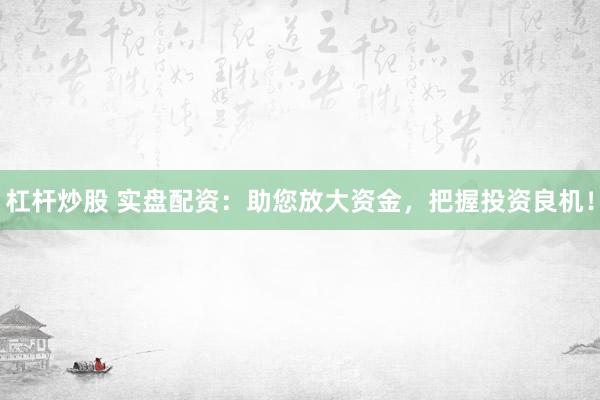 杠杆炒股 实盘配资：助您放大资金，把握投资良机！