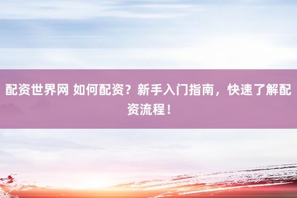 配资世界网 如何配资？新手入门指南，快速了解配资流程！