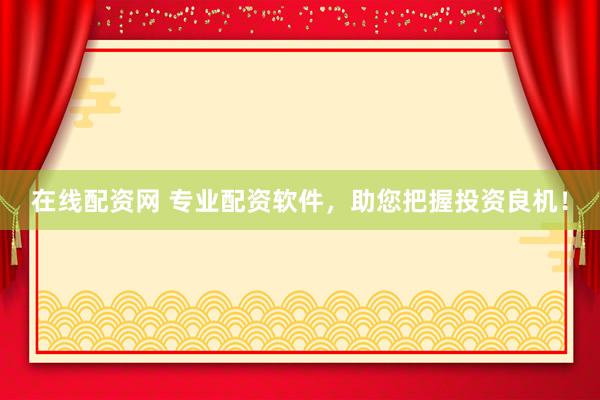 在线配资网 专业配资软件，助您把握投资良机！