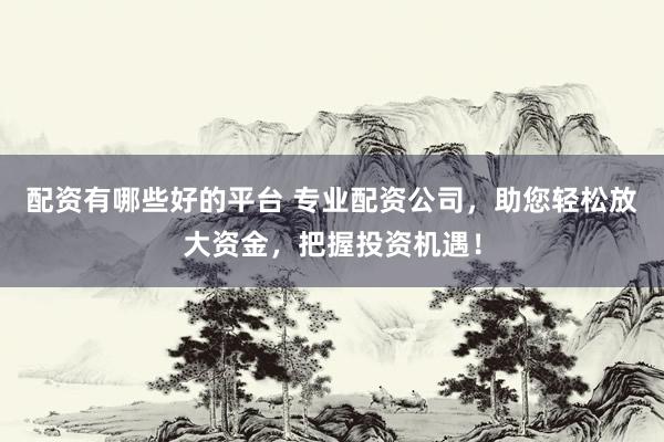 配资有哪些好的平台 专业配资公司，助您轻松放大资金，把握投资机遇！