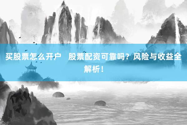 买股票怎么开户   股票配资可靠吗？风险与收益全解析！