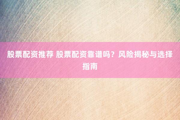 股票配资推荐 股票配资靠谱吗？风险揭秘与选择指南
