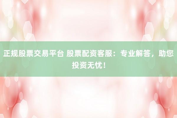 正规股票交易平台 股票配资客服：专业解答，助您投资无忧！