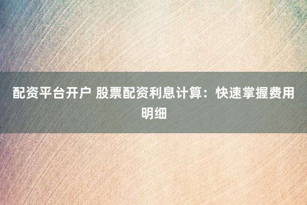 配资平台开户 股票配资利息计算：快速掌握费用明细