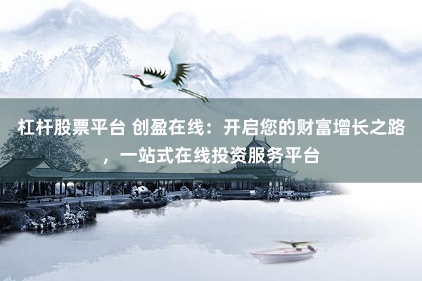 杠杆股票平台 创盈在线:开启您的财富增长之路,一站式在线投资服务平台