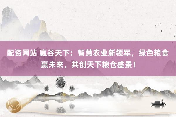 配资网站 赢谷天下：智慧农业新领军，绿色粮食赢未来，共创天下粮仓盛景！