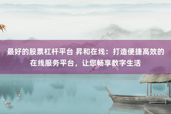 最好的股票杠杆平台 昇和在线：打造便捷高效的在线服务平台，让您畅享数字生活
