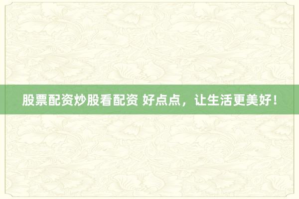 股票配资炒股看配资 好点点,让生活更美好!