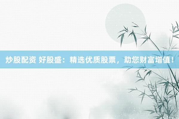 炒股配资 好股盛：精选优质股票，助您财富增值！